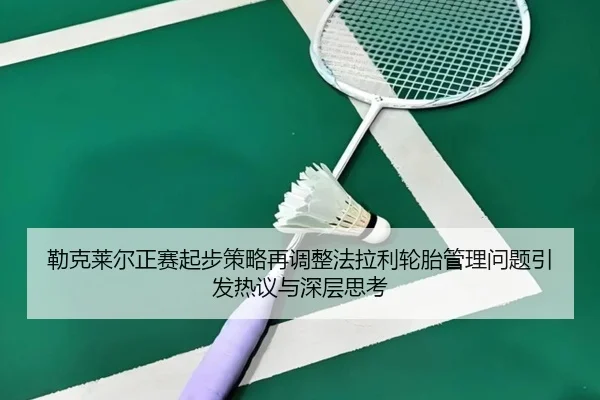 勒克莱尔正赛起步策略再调整法拉利轮胎管理问题引发热议与深层思考